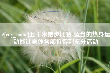 顺德五千米跑步比赛-适当的热身运动能让身体各部位得到充分活动