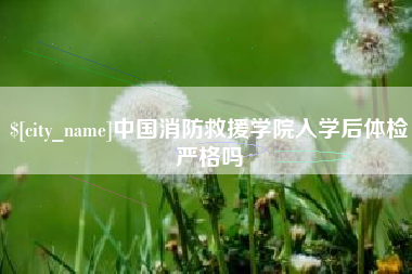 顺德中国消防救援学院入学后体检严格吗