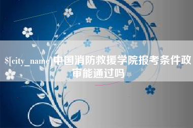 顺德中国消防救援学院报考条件政审能通过吗